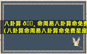 八卦算 🕸 命周易八卦算命免费（八卦算命周易八卦算命免费星座网）